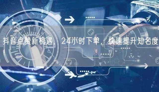 抖音点赞新机遇，24小时下单，快速提升知名度！