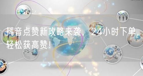 抖音点赞新攻略来袭，24小时下单，轻松获高赞！