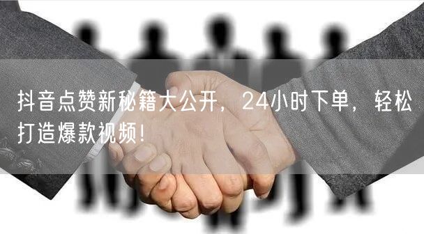 抖音点赞新秘籍大公开，24小时下单，轻松打造爆款视频！