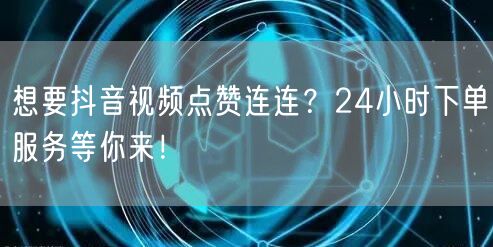 想要抖音视频点赞连连？24小时下单服务等你来！