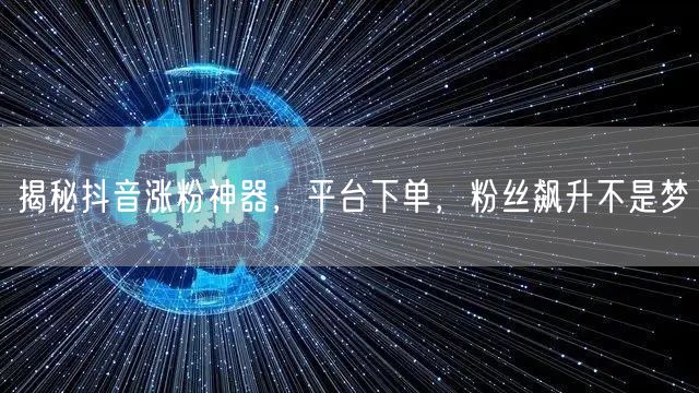 揭秘抖音涨粉神器，平台下单，粉丝飙升不是梦