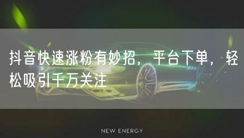 抖音快速涨粉有妙招，平台下单，轻松吸引千万关注