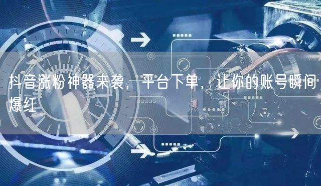 抖音涨粉神器来袭，平台下单，让你的账号瞬间爆红