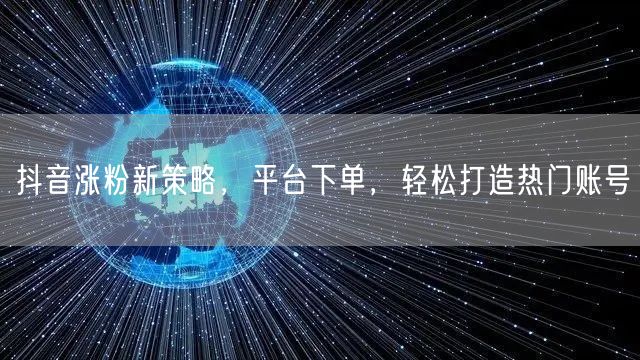 抖音涨粉新策略，平台下单，轻松打造热门账号