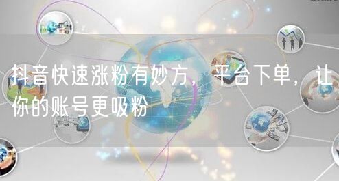 抖音快速涨粉有妙方，平台下单，让你的账号更吸粉