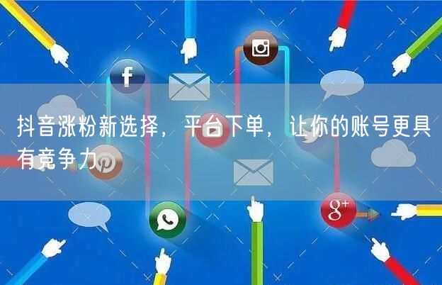 抖音涨粉新选择，平台下单，让你的账号更具有竞争力