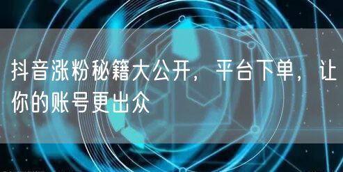 抖音涨粉秘籍大公开，平台下单，让你的账号更出众