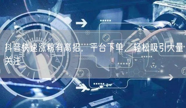 抖音快速涨粉有高招，平台下单，轻松吸引大量关注