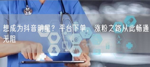 想成为抖音明星？平台下单，涨粉之路从此畅通无阻
