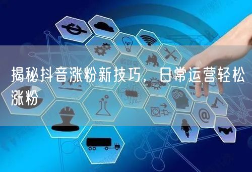 揭秘抖音涨粉新技巧，日常运营轻松涨粉