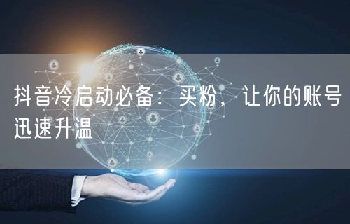 抖音冷启动必备：买粉，让你的账号迅速升温