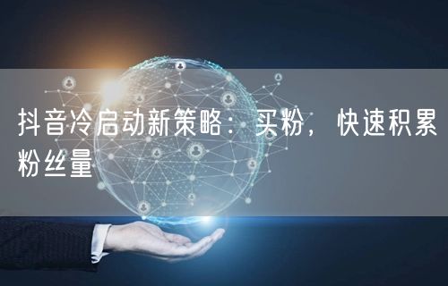 抖音冷启动新策略：买粉，快速积累粉丝量