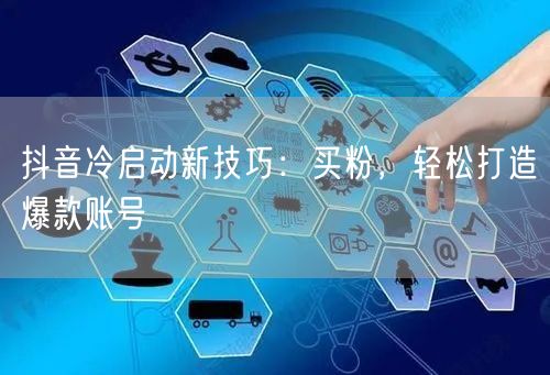 抖音冷启动新技巧：买粉，轻松打造爆款账号