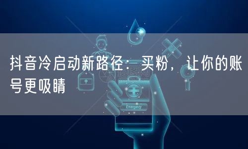 抖音冷启动新路径：买粉，让你的账号更吸睛