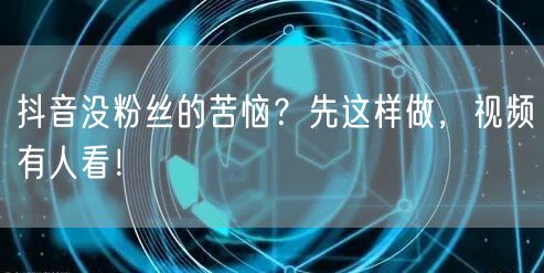 抖音没粉丝的苦恼？先这样做，视频有人看！