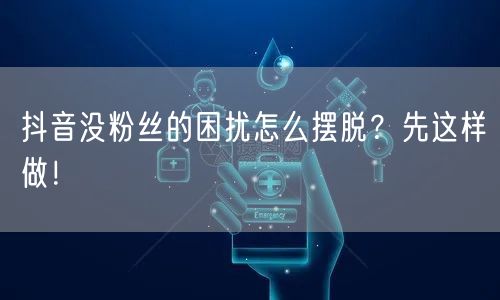 抖音没粉丝的困扰怎么摆脱？先这样做！