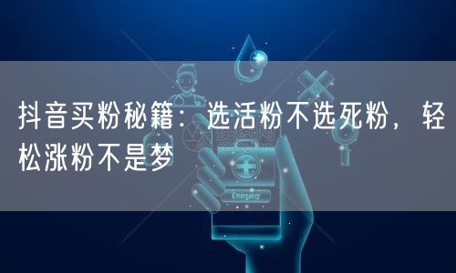 抖音买粉秘籍：选活粉不选死粉，轻松涨粉不是梦