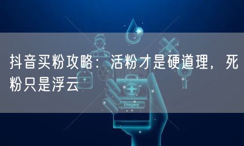 抖音买粉攻略：活粉才是硬道理，死粉只是浮云