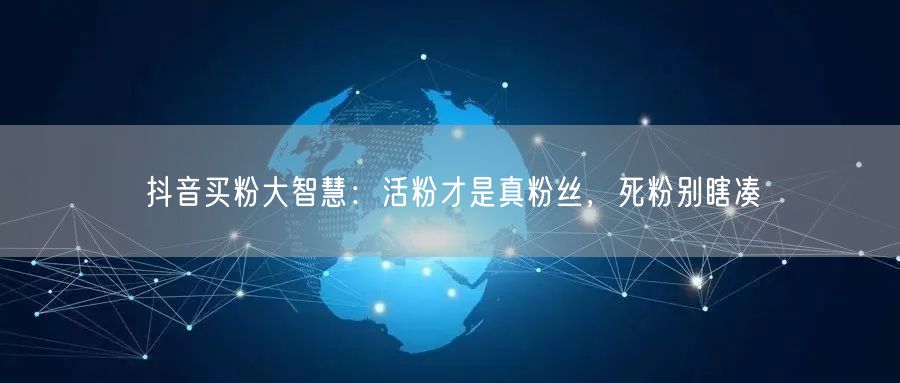 抖音买粉大智慧：活粉才是真粉丝，死粉别瞎凑