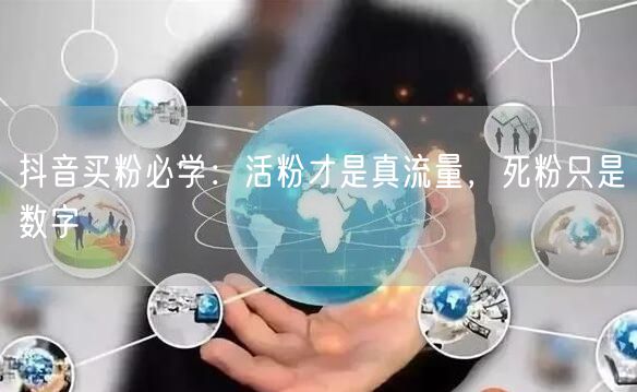 抖音买粉必学：活粉才是真流量，死粉只是数字