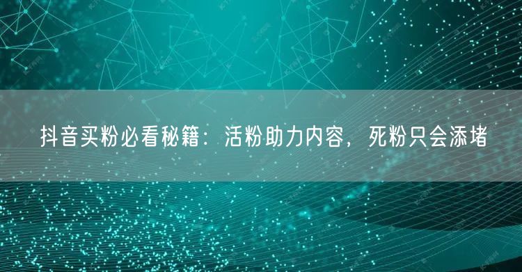 抖音买粉必看秘籍：活粉助力内容，死粉只会添堵