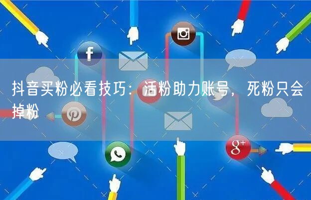 抖音买粉必看技巧：活粉助力账号，死粉只会掉粉