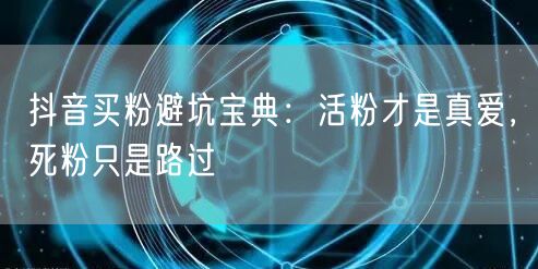 抖音买粉避坑宝典：活粉才是真爱，死粉只是路过