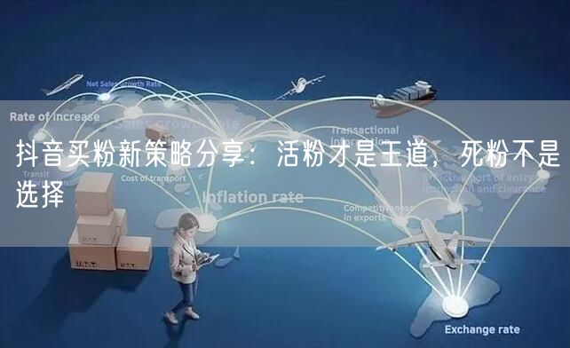 抖音买粉新策略分享：活粉才是王道，死粉不是选择