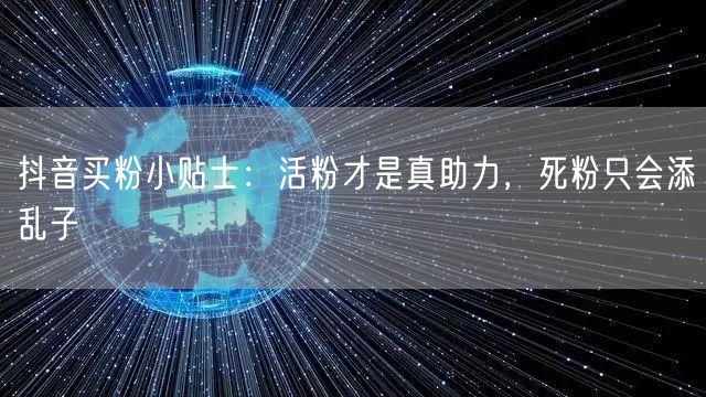 抖音买粉小贴士：活粉才是真助力，死粉只会添乱子