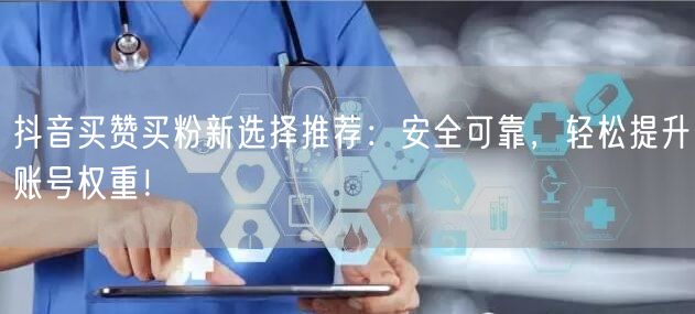 抖音买赞买粉新选择推荐：安全可靠，轻松提升账号权重！