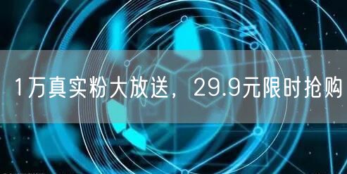 1万真实粉大放送，29.9元限时抢购