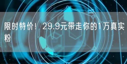 限时特价！29.9元带走你的1万真实粉