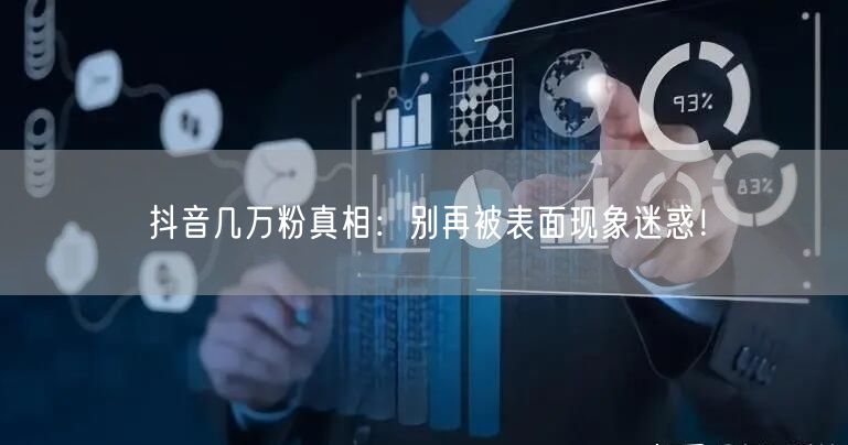 抖音几万粉真相：别再被表面现象迷惑！