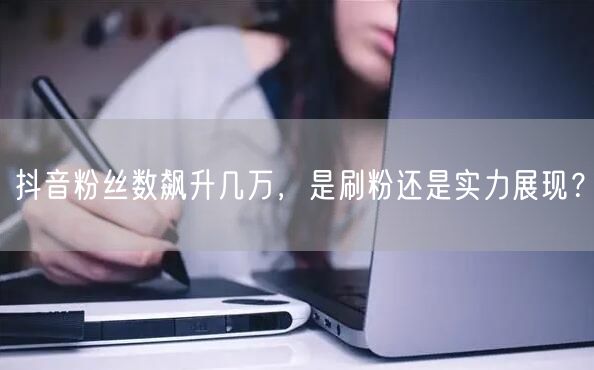 抖音粉丝数飙升几万，是刷粉还是实力展现？