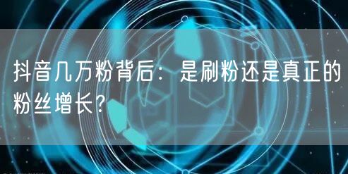 抖音几万粉背后：是刷粉还是真正的粉丝增长？