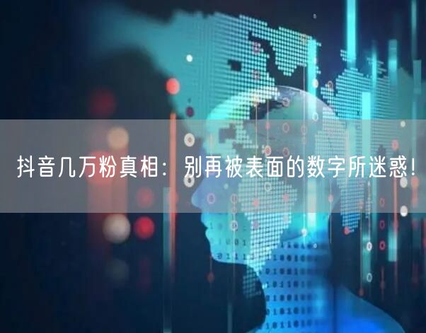 抖音几万粉真相：别再被表面的数字所迷惑！