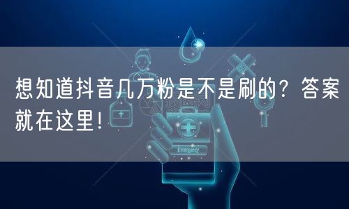 想知道抖音几万粉是不是刷的？答案就在这里！