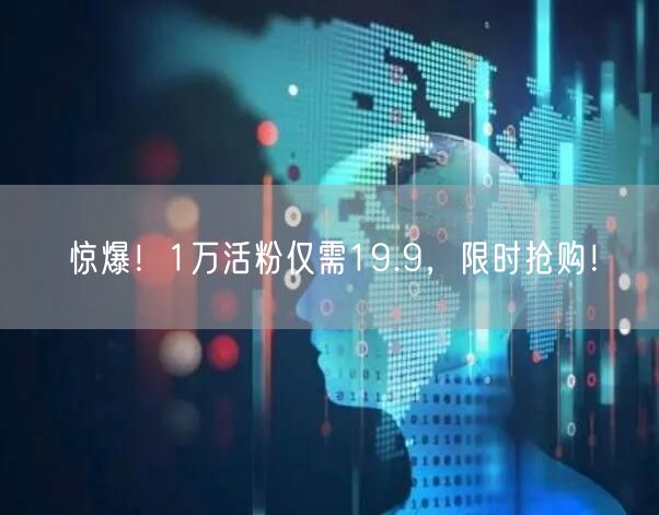 惊爆！1万活粉仅需19.9，限时抢购！