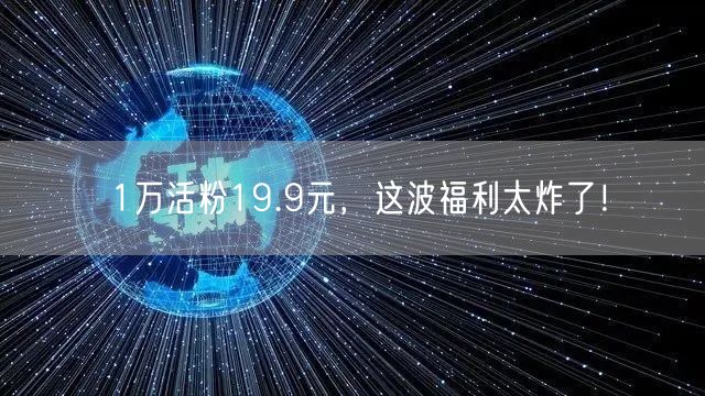 1万活粉19.9元，这波福利太炸了！