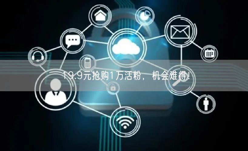 19.9元抢购1万活粉，机会难得！
