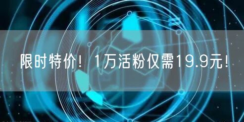 限时特价！1万活粉仅需19.9元！