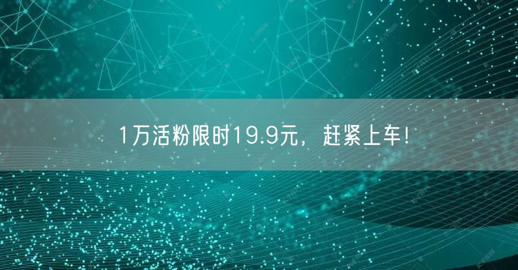 1万活粉限时19.9元，赶紧上车！