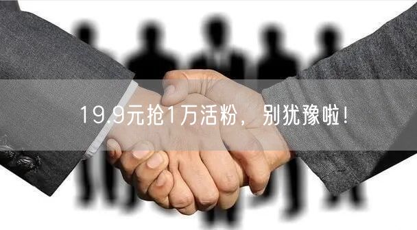 19.9元抢1万活粉，别犹豫啦！