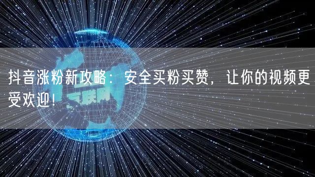抖音涨粉新攻略：安全买粉买赞，让你的视频更受欢迎！