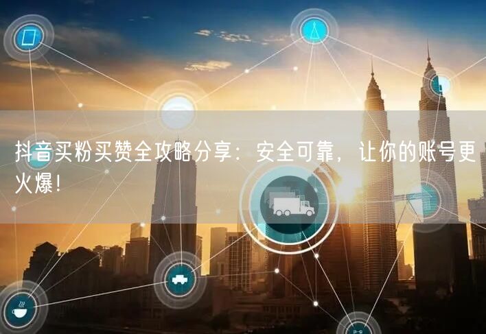 抖音买粉买赞全攻略分享：安全可靠，让你的账号更火爆！