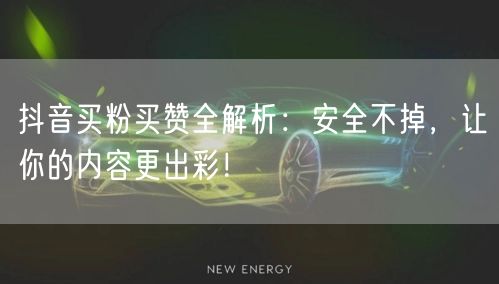 抖音买粉买赞全解析：安全不掉，让你的内容更出彩！