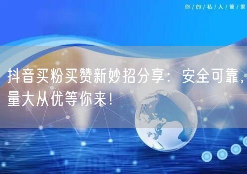 抖音买粉买赞新妙招分享：安全可靠，量大从优等你来！