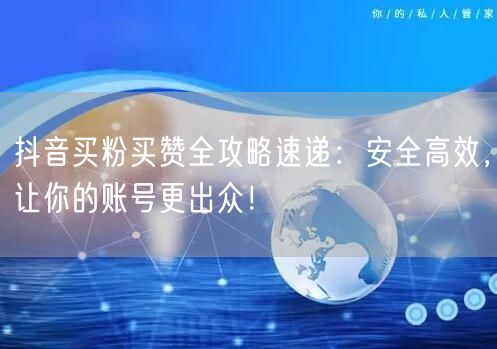 抖音买粉买赞全攻略速递：安全高效，让你的账号更出众！