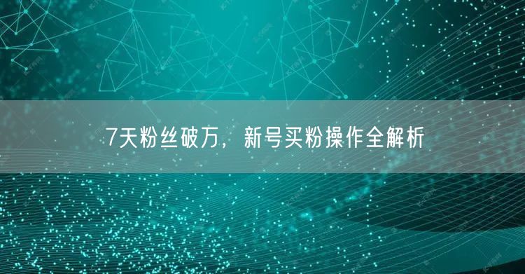 7天粉丝破万，新号买粉操作全解析