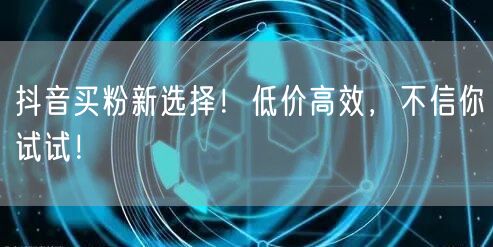 抖音买粉新选择！低价高效，不信你试试！